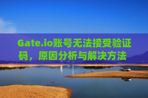 Gate.io账号无法接受验证码，原因分析与解决方法 gateio账号无法接受验证码