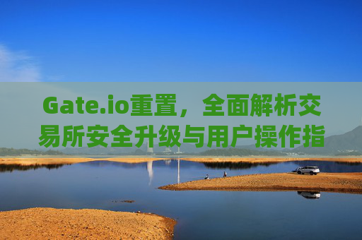 Gate.io重置，全面解析交易所安全升级与用户操作指南 gateio重置