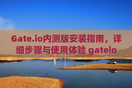 Gate.io内测版安装指南，详细步骤与使用体验 gateio内测版安装