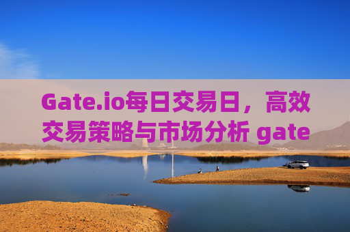 Gate.io每日交易日，高效交易策略与市场分析 gateio每天交易日