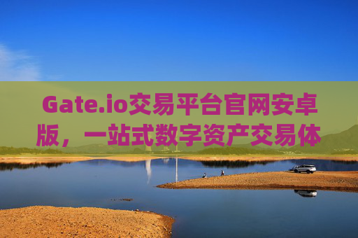 Gate.io交易平台官网安卓版，一站式数字资产交易体验 gateio交易平台官网安卓版