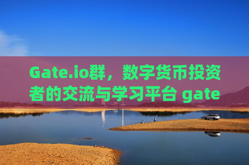 Gate.io群，数字货币投资者的交流与学习平台 gateio群