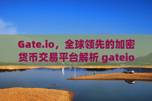 Gate.io，全球领先的加密货币交易平台解析 gateio.i