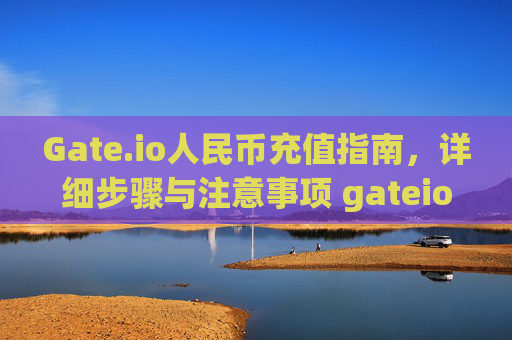 Gate.io人民币充值指南，详细步骤与注意事项 gateio人民币怎么充值
