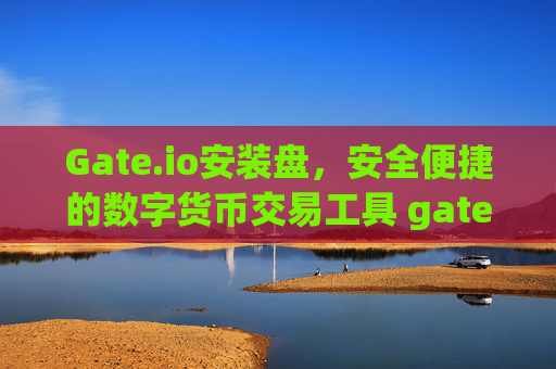 Gate.io安装盘，安全便捷的数字货币交易工具 gateio安装盘