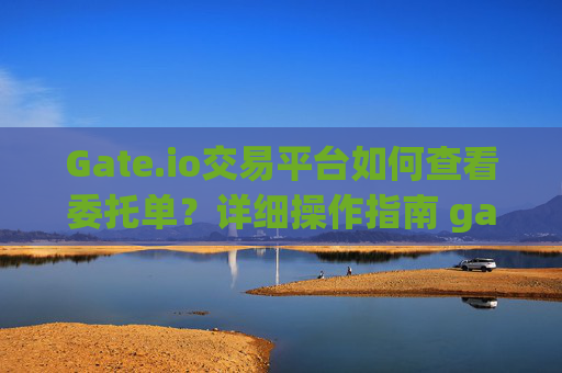 Gate.io交易平台如何查看委托单？详细操作指南 gateio交易怎么查看委托单