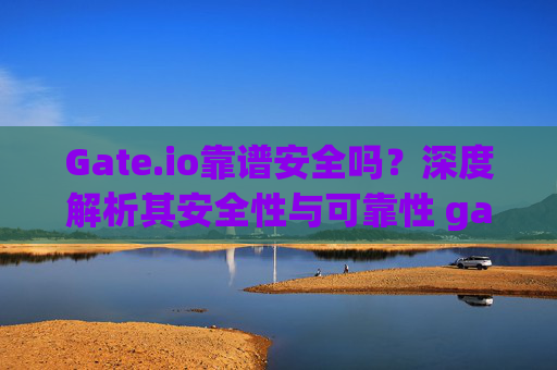 Gate.io靠谱安全吗？深度解析其安全性与可靠性 gateio靠谱安全吗