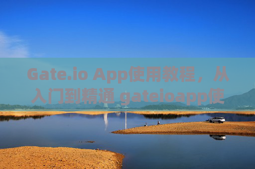 Gate.io App使用教程，从入门到精通 gateioapp使用教程