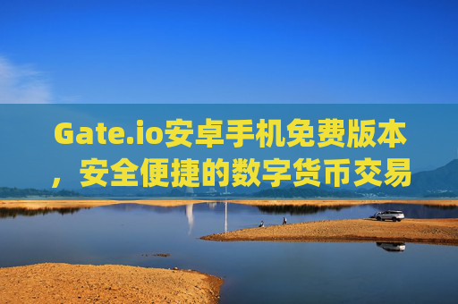 Gate.io安卓手机免费版本，安全便捷的数字货币交易体验 gateio安卓手机免费版本