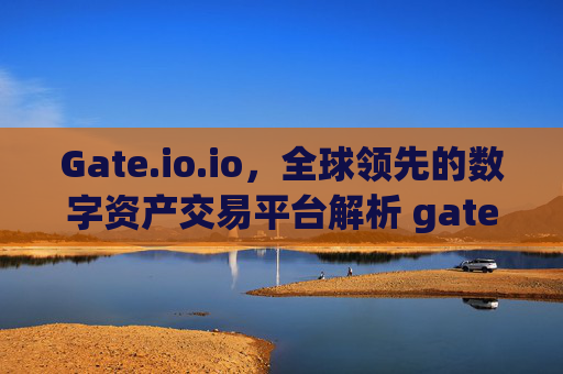 Gate.io.io，全球领先的数字资产交易平台解析 gateio.iogateio.io-第1张图片-大猪科技网