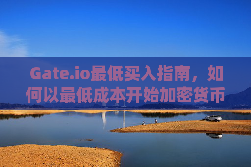 Gate.io最低买入指南，如何以最低成本开始加密货币交易 gateio最低买入