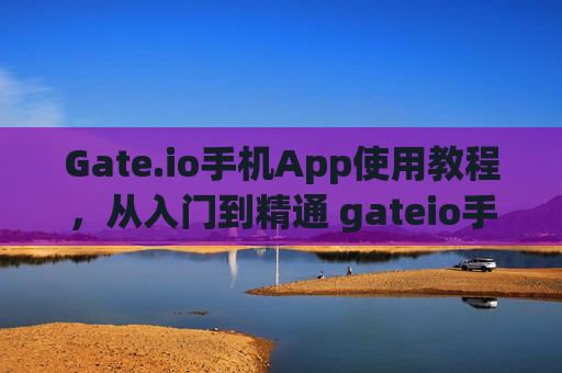 Gate.io手机App使用教程，从入门到精通 gateio手机app教程
