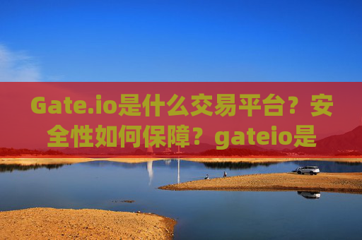 Gate.io是什么交易平台？安全性如何保障？gateio是什么交易平台安全