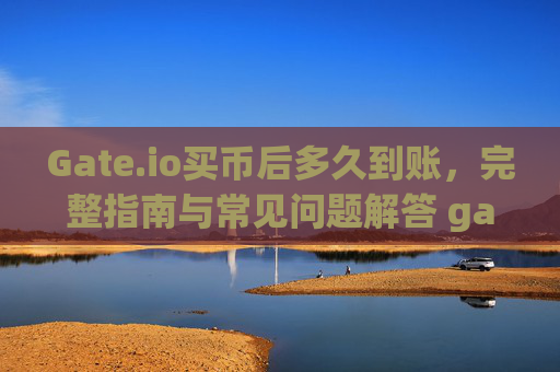 Gate.io买币后多久到账，完整指南与常见问题解答 gateio买币后多久到账