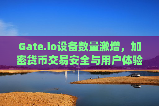 Gate.io设备数量激增，加密货币交易安全与用户体验的双重保障 gateio设备数量