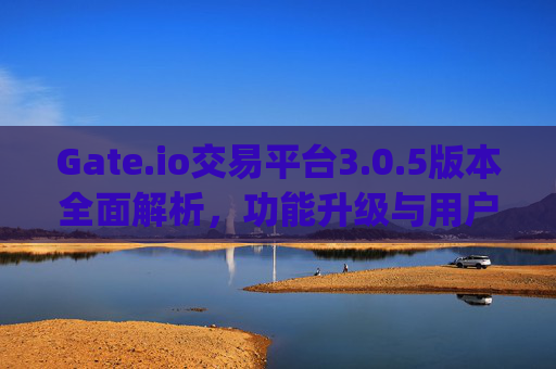 Gate.io交易平台3.0.5版本全面解析，功能升级与用户体验优化 gateio交易平台3.0.5