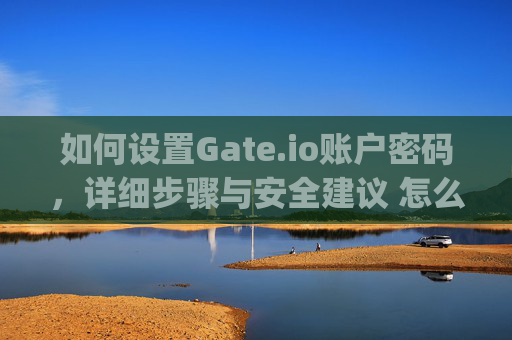 如何设置Gate.io账户密码，详细步骤与安全建议 怎么设置gateio的密码