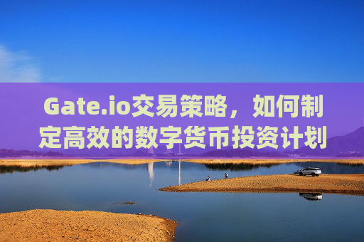 Gate.io交易策略，如何制定高效的数字货币投资计划 gateio交易策略