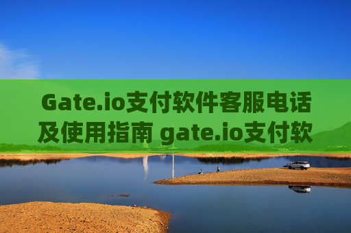 Gate.io支付软件客服电话及使用指南 gate.io支付软件客服电话