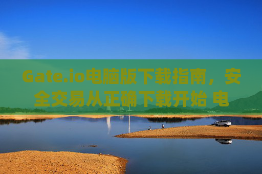Gate.io电脑版下载指南，安全交易从正确下载开始 电脑gateio下载