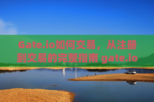 Gate.io如何交易，从注册到交易的完整指南 gate.io如何交易