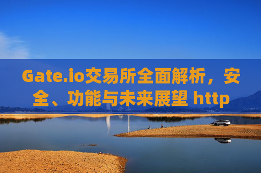 Gate.io交易所全面解析，安全、功能与未来展望 httpsgateio.co