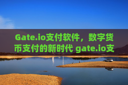 Gate.io支付软件，数字货币支付的新时代 gate.io支付软件