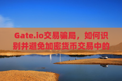 Gate.io交易骗局，如何识别并避免加密货币交易中的陷阱 gate.io交易骗局