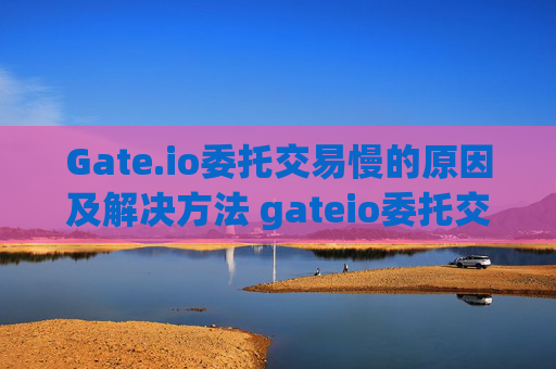 Gate.io委托交易慢的原因及解决方法 gateio委托交易慢