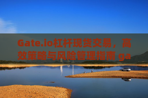 Gate.io杠杆现货交易，高效策略与风险管理指南 gateio杠杆现货