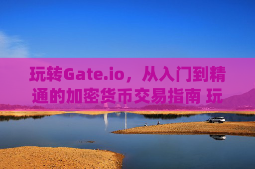 玩转Gate.io，从入门到精通的加密货币交易指南 玩转gateio