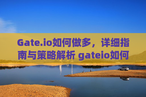 Gate.io如何做多，详细指南与策略解析 gateio如何做多