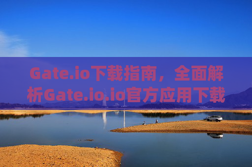 Gate.io下载指南，全面解析Gate.io.io官方应用下载与使用教程 gateio.io怎么下载