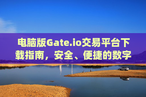 电脑版Gate.io交易平台下载指南，安全、便捷的数字货币交易 电脑版gateio交易平台下载
