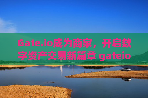 Gate.io成为商家，开启数字资产交易新篇章 gateio成为商家