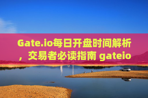 Gate.io每日开盘时间解析，交易者必读指南 gateio每天什么时候开盘