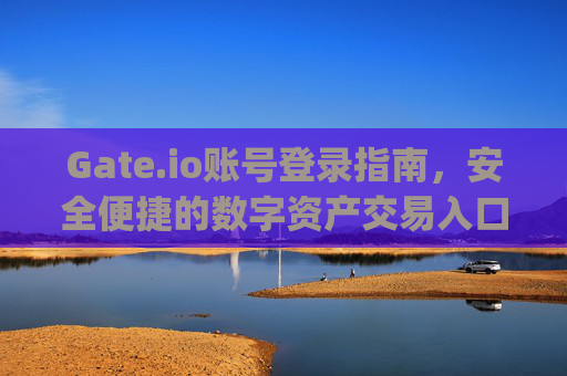 Gate.io账号登录指南，安全便捷的数字资产交易入口 gateio账号登陆
