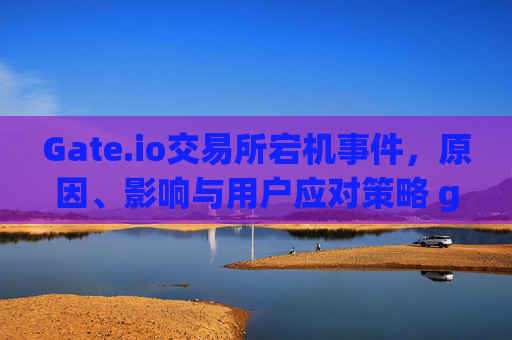 Gate.io交易所宕机事件，原因、影响与用户应对策略 gateio挂了