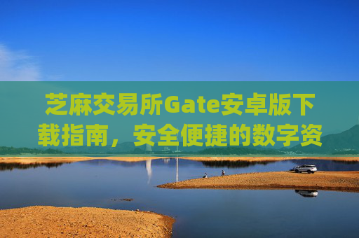 芝麻交易所Gate安卓版下载指南，安全便捷的数字资产交易平台 芝麻交易所gate安卓下载