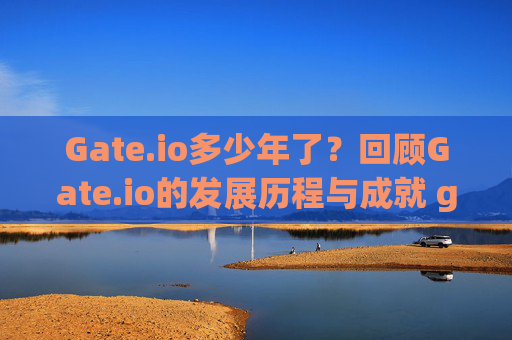 Gate.io多少年了？回顾Gate.io的发展历程与成就 gateio多少年了
