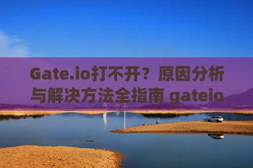 Gate.io打不开？原因分析与解决方法全指南 gateio打不开