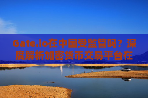 Gate.io在中国受监管吗？深度解析加密货币交易平台在中国的合规性