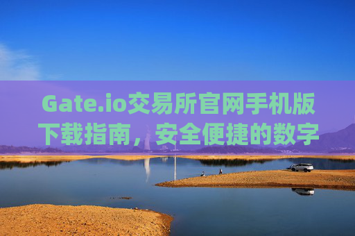 Gate.io交易所官网手机版下载指南，安全便捷的数字资产交易平台 下载gate.io交易所官网手机版