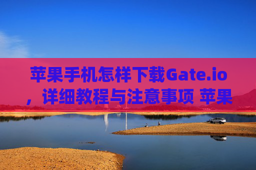 苹果手机怎样下载Gate.io，详细教程与注意事项 苹果手机怎样下载gateio