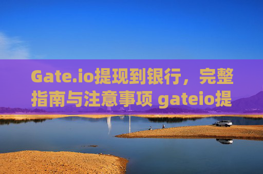 Gate.io提现到银行，完整指南与注意事项 gateio提现到银行