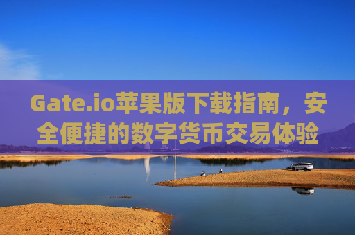 Gate.io苹果版下载指南，安全便捷的数字货币交易体验 gate.io下载苹果版