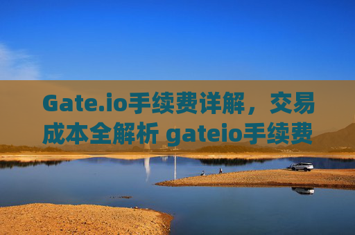 Gate.io手续费详解，交易成本全解析 gateio手续费多少