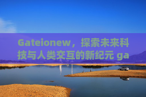 Gateionew，探索未来科技与人类交互的新纪元 gateionew