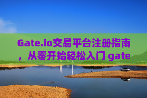 Gate.io交易平台注册指南，从零开始轻松入门 gate.io交易平台注册