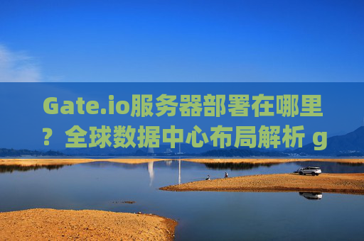 Gate.io服务器部署在哪里？全球数据中心布局解析 gateio服务器部署在哪里